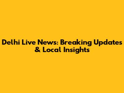 Delhi Live News: Breaking Updates & Local Insights