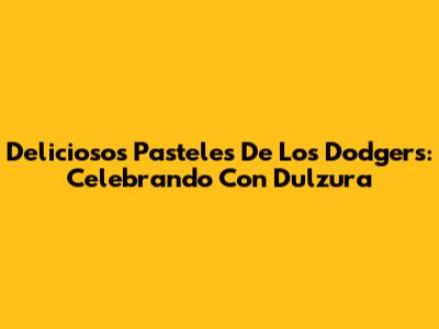 Deliciosos Pasteles De Los Dodgers: Celebrando Con Dulzura
