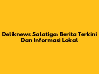 Deliknews Salatiga: Berita Terkini Dan Informasi Lokal