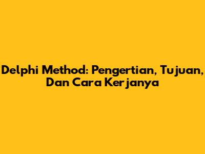 Delphi Method: Pengertian, Tujuan, Dan Cara Kerjanya
