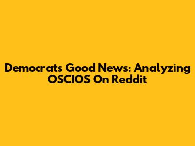Democrats' Good News: Analyzing OSCIOS On Reddit