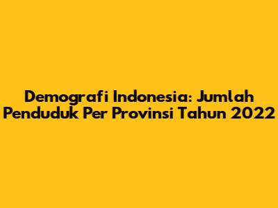 Demografi Indonesia: Jumlah Penduduk Per Provinsi Tahun 2022