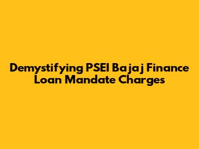 Demystifying PSEI Bajaj Finance Loan Mandate Charges