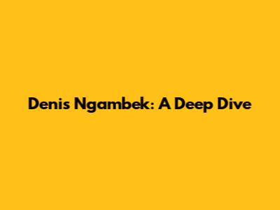 Denis Ngambek: A Deep Dive
