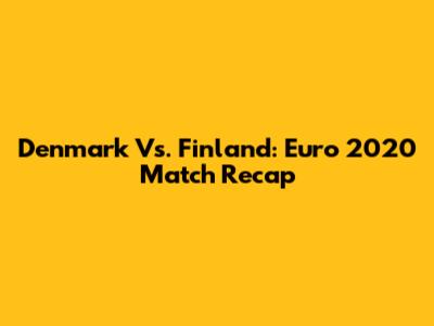 Denmark Vs. Finland: Euro 2020 Match Recap