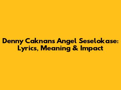 Denny Caknan's 'Angel Seselokase': Lyrics, Meaning & Impact