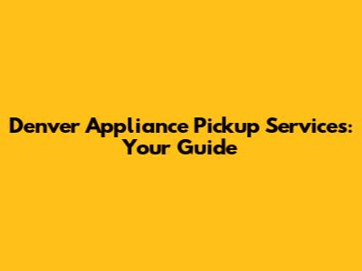 Denver Appliance Pickup Services: Your Guide