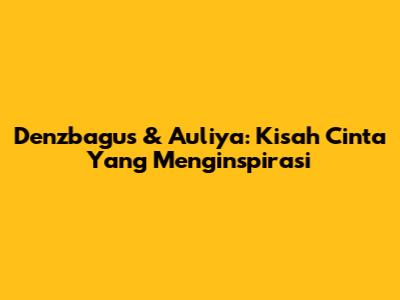 Denzbagus & Auliya: Kisah Cinta Yang Menginspirasi
