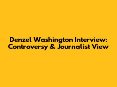 Denzel Washington Interview: Controversy & Journalist View