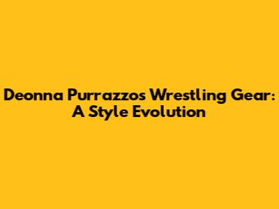 Deonna Purrazzo's Wrestling Gear: A Style Evolution