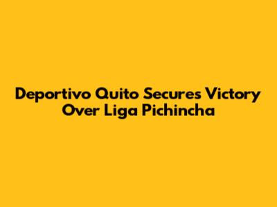Deportivo Quito Secures Victory Over Liga Pichincha