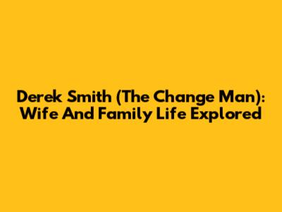 Derek Smith (The Change Man): Wife And Family Life Explored