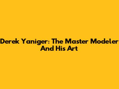 Derek Yaniger: The Master Modeler And His Art