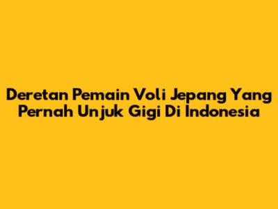 Deretan Pemain Voli Jepang Yang Pernah Unjuk Gigi Di Indonesia