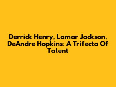 Derrick Henry, Lamar Jackson, DeAndre Hopkins: A Trifecta Of Talent