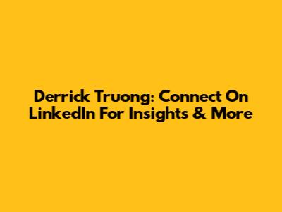 Derrick Truong: Connect On LinkedIn For Insights & More