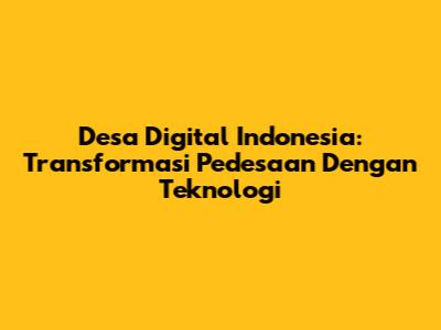 Desa Digital Indonesia: Transformasi Pedesaan Dengan Teknologi