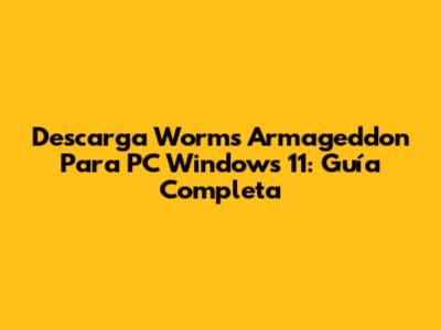 Descarga Worms Armageddon Para PC Windows 11: Guía Completa