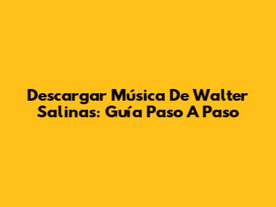 Descargar Música De Walter Salinas: Guía Paso A Paso