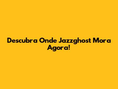Descubra Onde Jazzghost Mora Agora!