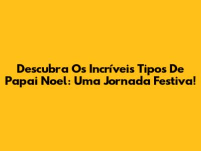 Descubra Os Incríveis Tipos De Papai Noel: Uma Jornada Festiva!