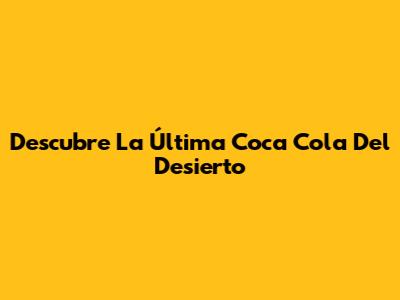 Descubre "La Última Coca Cola Del Desierto"