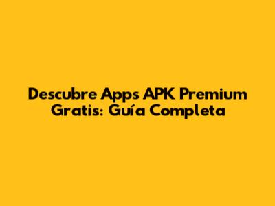 Descubre Apps APK Premium Gratis: Guía Completa