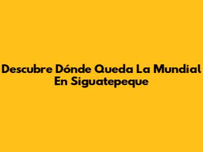 Descubre Dónde Queda La Mundial En Siguatepeque
