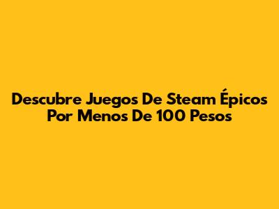 Descubre Juegos De Steam Épicos Por Menos De 100 Pesos