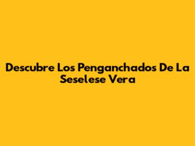 Descubre Los Penganchados De La Seselese Vera