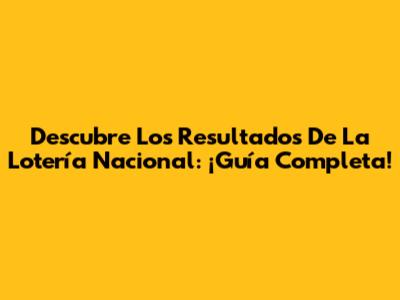 Descubre Los Resultados De La Lotería Nacional: ¡Guía Completa!