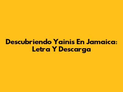 Descubriendo 'Yainis' En Jamaica: Letra Y Descarga