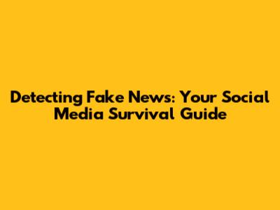 Detecting Fake News: Your Social Media Survival Guide