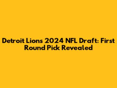 Detroit Lions 2024 NFL Draft: First Round Pick Revealed