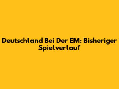 Deutschland Bei Der EM: Bisheriger Spielverlauf