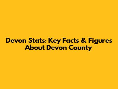 Devon Stats: Key Facts & Figures About Devon County