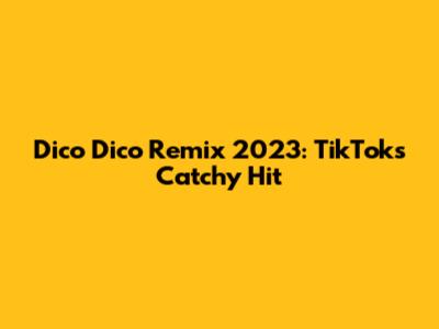 Dico Dico Remix 2023: TikTok's Catchy Hit