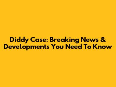 Diddy Case: Breaking News & Developments You Need To Know