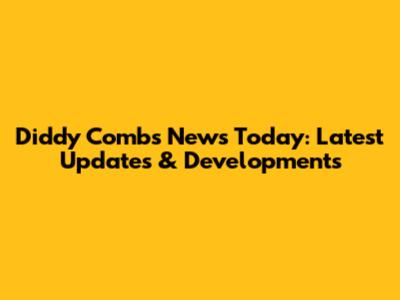 Diddy Combs News Today: Latest Updates & Developments