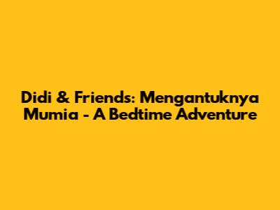 Didi & Friends: Mengantuknya Mumia - A Bedtime Adventure