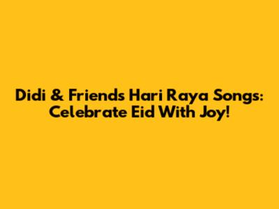 Didi & Friends Hari Raya Songs: Celebrate Eid With Joy!