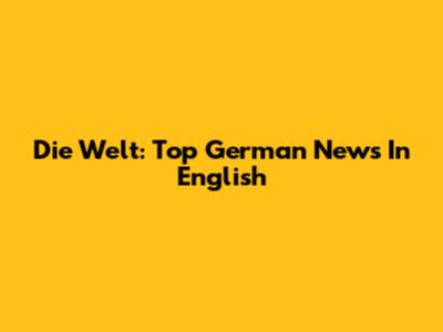Die Welt: Top German News In English