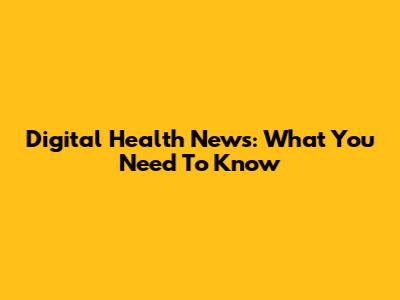 Digital Health News: What You Need To Know