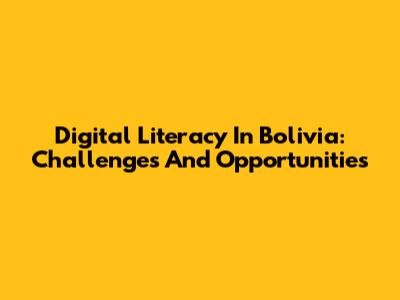 Digital Literacy In Bolivia: Challenges And Opportunities