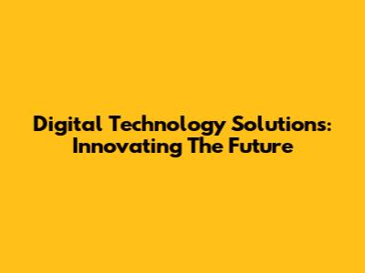 Digital Technology Solutions: Innovating The Future