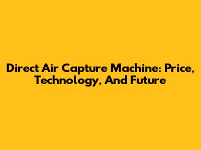 Direct Air Capture Machine: Price, Technology, And Future
