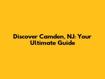 Discover Camden, NJ: Your Ultimate Guide