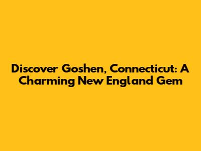 Discover Goshen, Connecticut: A Charming New England Gem
