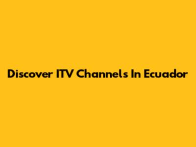 Discover ITV Channels In Ecuador