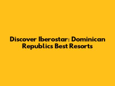 Discover Iberostar: Dominican Republic's Best Resorts